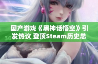 国产游戏《黑神话悟空》引发热议 登顶Steam历史总榜