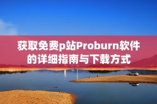 获取免费p站Proburn软件的详细指南与下载方式