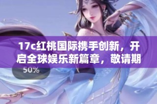 17c红桃国际携手创新，开启全球娱乐新篇章，敬请期待！