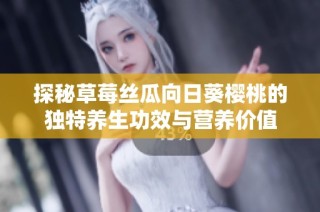 探秘草莓丝瓜向日葵樱桃的独特养生功效与营养价值