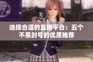 选择合适的直播平台：五个不易封号的优质推荐