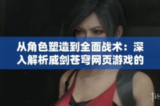 从角色塑造到全面战术：深入解析威剑苍穹网页游戏的多维玩法与策略设计