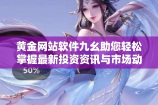 黄金网站软件九幺助您轻松掌握最新投资资讯与市场动态
