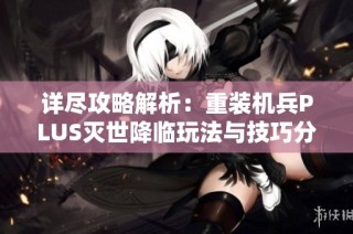 详尽攻略解析：重装机兵PLUS灭世降临玩法与技巧分享