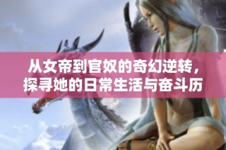 从女帝到官奴的奇幻逆转，探寻她的日常生活与奋斗历程