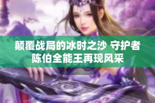 颠覆战局的冰时之沙 守护者陈伯全能王再现风采