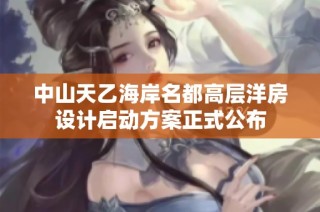 中山天乙海岸名都高层洋房设计启动方案正式公布