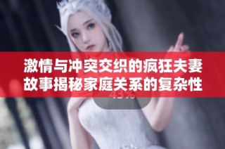 激情与冲突交织的疯狂夫妻故事揭秘家庭关系的复杂性