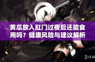 黄瓜放入肛门过夜后还能食用吗？健康风险与建议解析