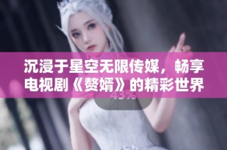 沉浸于星空无限传媒，畅享电视剧《赘婿》的精彩世界