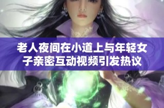 老人夜间在小道上与年轻女子亲密互动视频引发热议
