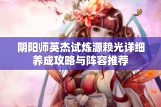 阴阳师英杰试炼源赖光详细养成攻略与阵容推荐