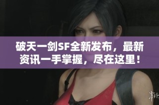 破天一剑SF全新发布，最新资讯一手掌握，尽在这里！