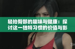 轻拍臀部的趣味与健康：探讨这一独特习惯的价值与影响