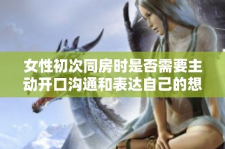 女性初次同房时是否需要主动开口沟通和表达自己的想法