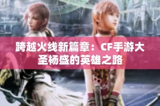 跨越火线新篇章：CF手游大圣杨盛的英雄之路