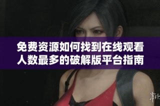 免费资源如何找到在线观看人数最多的破解版平台指南