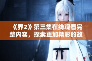 《界2》第三集在线观看完整内容，探索更加精彩的故事与角色发展