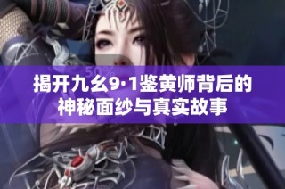 揭开九幺9·1鉴黄师背后的神秘面纱与真实故事