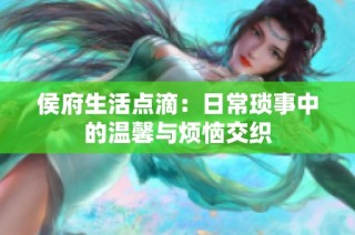 侯府生活点滴：日常琐事中的温馨与烦恼交织