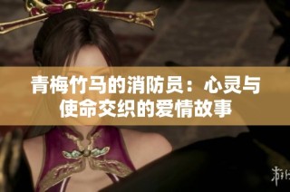 青梅竹马的消防员：心灵与使命交织的爱情故事
