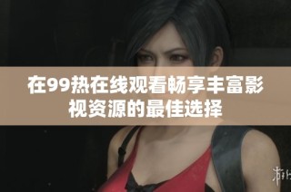 在99热在线观看畅享丰富影视资源的最佳选择