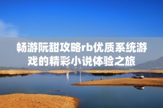 畅游阮甜攻略rb优质系统游戏的精彩小说体验之旅