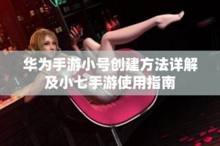 华为手游小号创建方法详解及小七手游使用指南