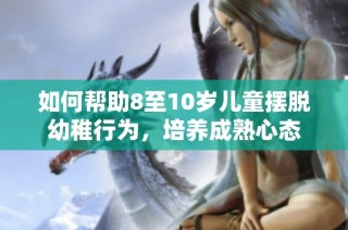 如何帮助8至10岁儿童摆脱幼稚行为，培养成熟心态