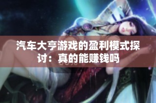 汽车大亨游戏的盈利模式探讨：真的能赚钱吗