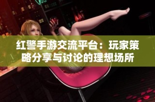 红警手游交流平台：玩家策略分享与讨论的理想场所