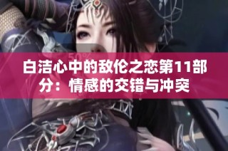 白洁心中的敌伦之恋第11部分：情感的交错与冲突