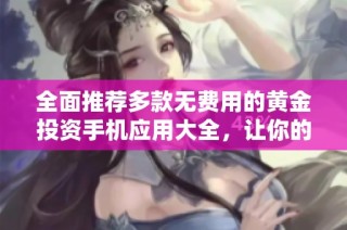 全面推荐多款无费用的黄金投资手机应用大全，让你的理财更轻松