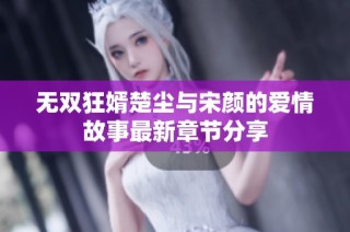 无双狂婿楚尘与宋颜的爱情故事最新章节分享