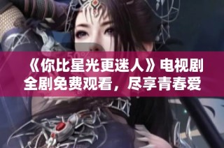 《你比星光更迷人》电视剧全剧免费观看，尽享青春爱情故事