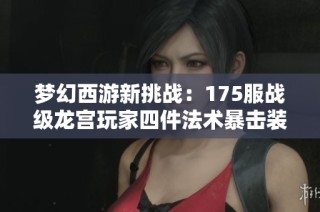 梦幻西游新挑战：175服战级龙宫玩家四件法术暴击装备完整揭秘
