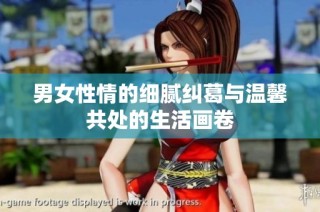 男女性情的细腻纠葛与温馨共处的生活画卷