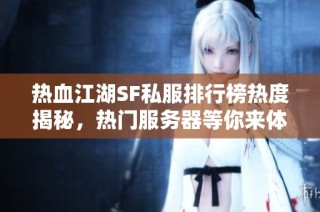 热血江湖SF私服排行榜热度揭秘，热门服务器等你来体验！