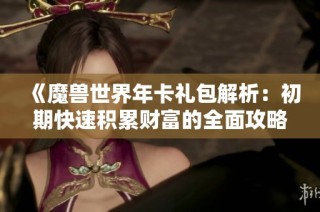 《魔兽世界年卡礼包解析：初期快速积累财富的全面攻略》
