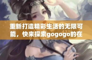 重新打造精彩生活的无限可能，快来探索gogogo的在线世界