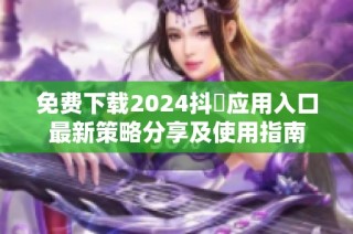 免费下载2024抖抈应用入口最新策略分享及使用指南