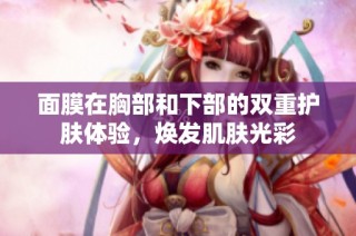面膜在胸部和下部的双重护肤体验，焕发肌肤光彩