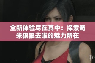 全新体验尽在其中：探索奇米狠狠去啦的魅力所在
