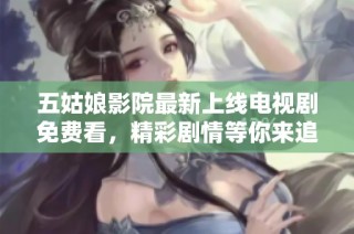 五姑娘影院最新上线电视剧免费看，精彩剧情等你来追逐