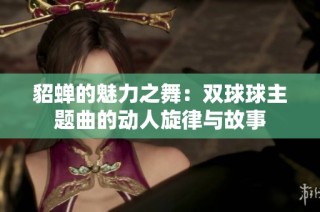 貂蝉的魅力之舞：双球球主题曲的动人旋律与故事