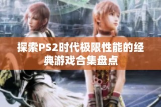 探索PS2时代极限性能的经典游戏合集盘点