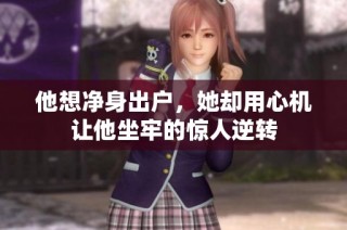 他想净身出户，她却用心机让他坐牢的惊人逆转
