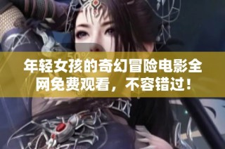 年轻女孩的奇幻冒险电影全网免费观看，不容错过！