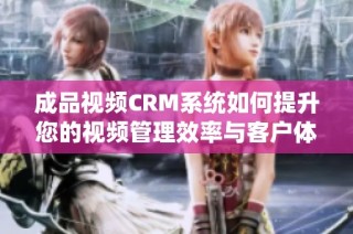 成品视频CRM系统如何提升您的视频管理效率与客户体验