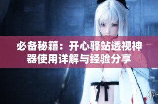 必备秘籍：开心驿站透视神器使用详解与经验分享